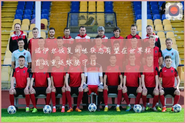 诺伊尔恢复训练状态有望在世界杯首战重返球场守门