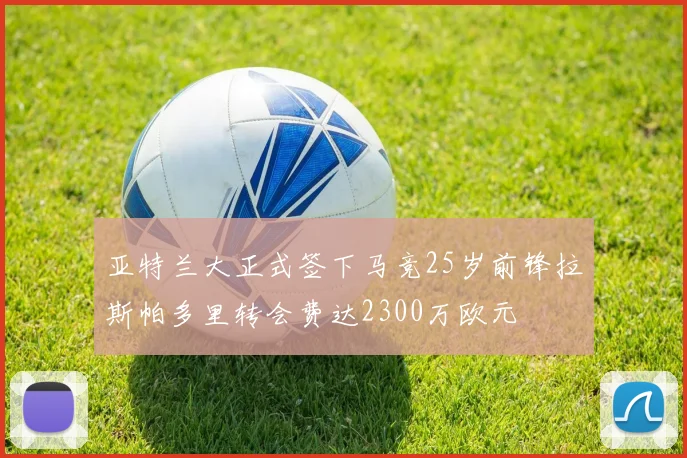 亚特兰大正式签下马竞25岁前锋拉斯帕多里转会费达2300万欧元