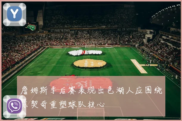 詹姆斯季后赛表现出色湖人应围绕东契奇重塑球队核心