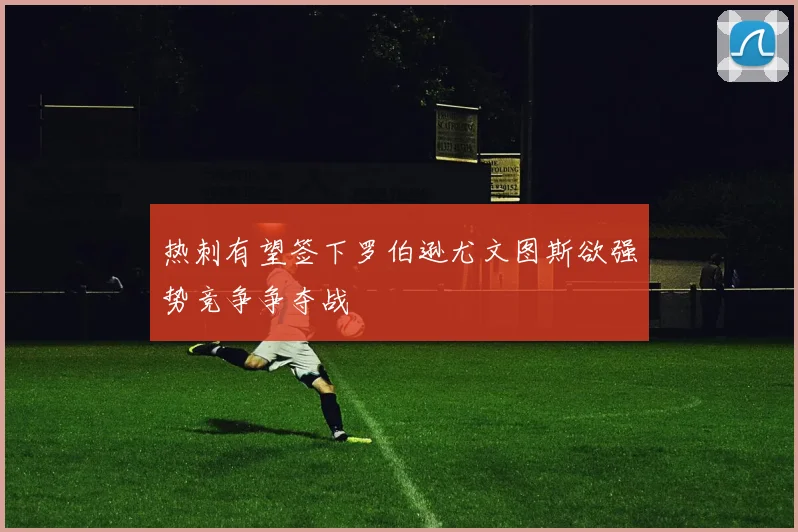 热刺有望签下罗伯逊尤文图斯欲强势竞争争夺战