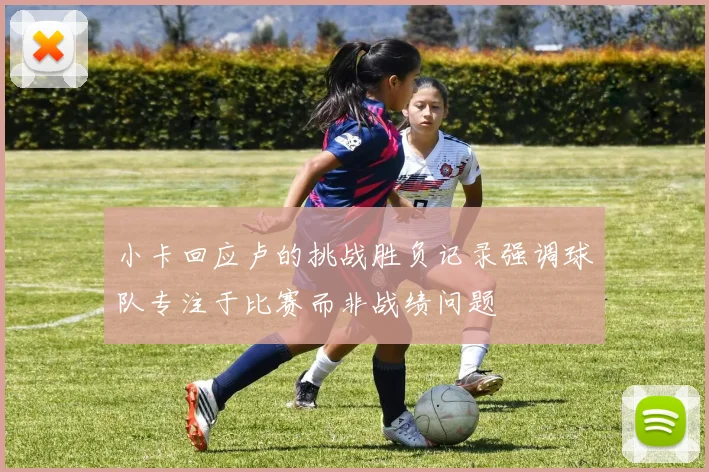 小卡回应卢的挑战胜负记录强调球队专注于比赛而非战绩问题