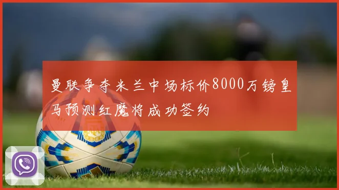 曼联争夺米兰中场标价8000万镑皇马预测红魔将成功签约