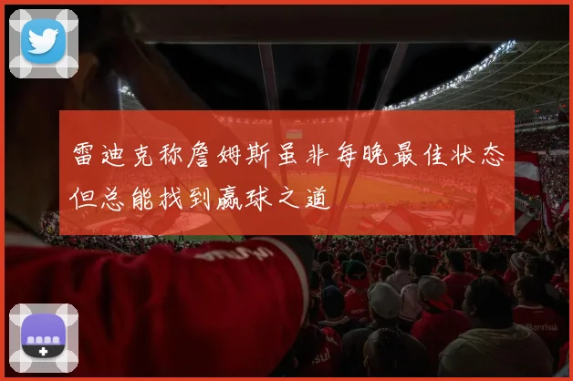 雷迪克称詹姆斯虽非每晚最佳状态但总能找到赢球之道
