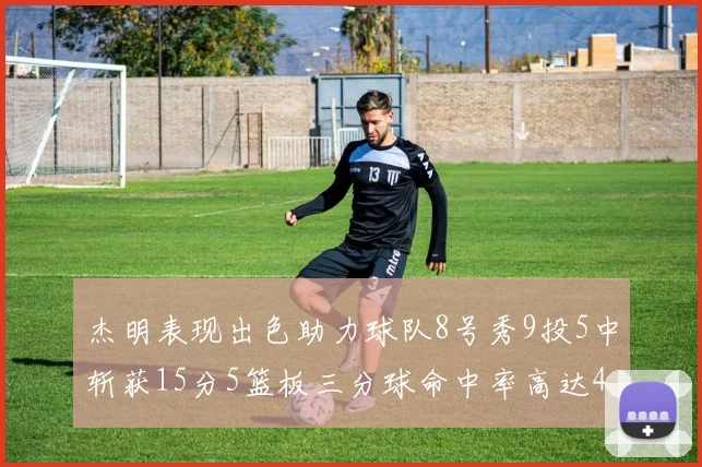 杰明表现出色助力球队8号秀9投5中斩获15分5篮板三分球命中率高达43