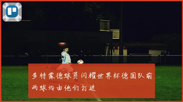 多特蒙德球员闪耀世界杯德国队前两球均由他们打进