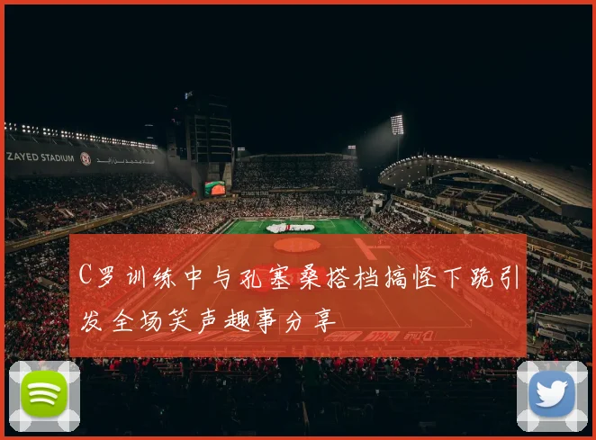C罗训练中与孔塞桑搭档搞怪下跪引发全场笑声趣事分享