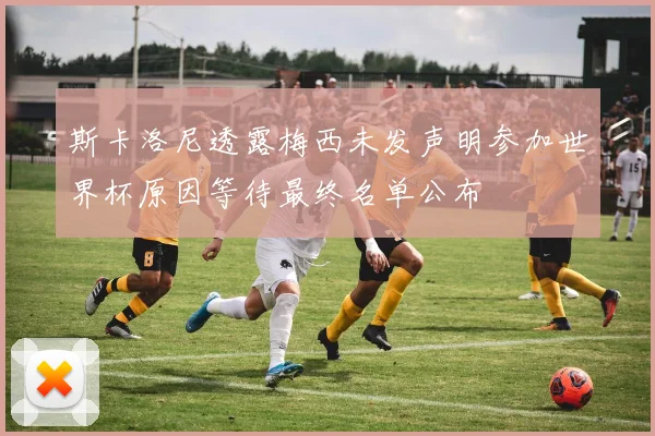 斯卡洛尼透露梅西未发声明参加世界杯原因等待最终名单公布