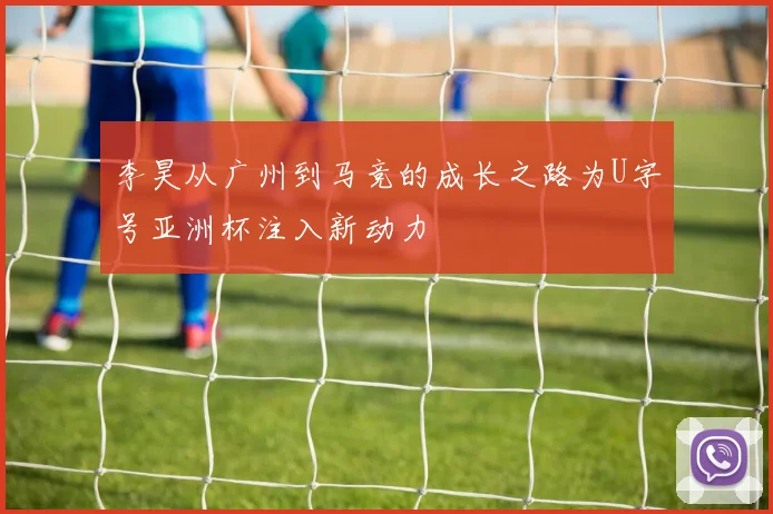 李昊从广州到马竞的成长之路为U字号亚洲杯注入新动力