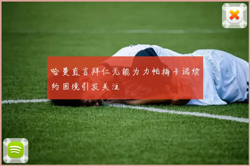 哈曼直言拜仁无能为力帕梅卡诺续约困境引发关注