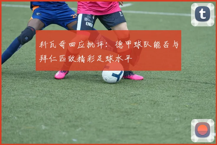 科瓦奇回应批评：德甲球队能否与拜仁匹敌精彩足球水平