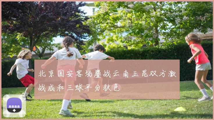 北京国安客场鏖战云南玉昆双方激战成和三球平分秋色