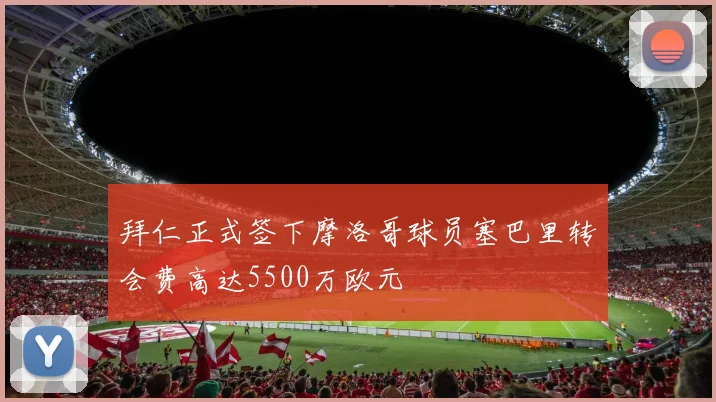 拜仁正式签下摩洛哥球员塞巴里转会费高达5500万欧元