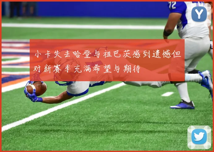 小卡失去哈登与祖巴茨感到遗憾但对新赛季充满希望与期待
