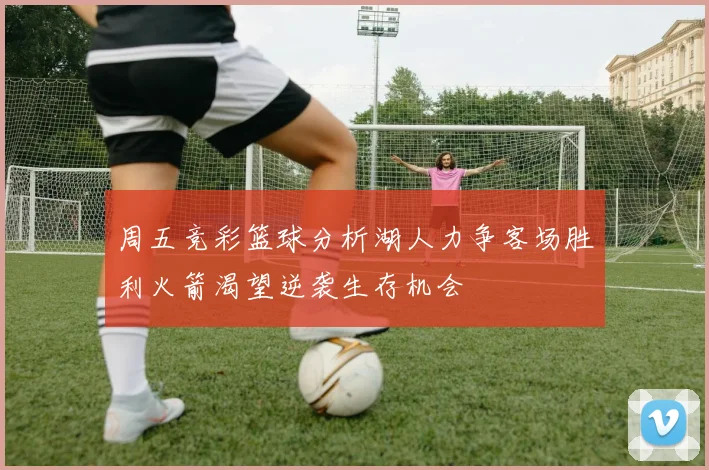 周五竞彩篮球分析湖人力争客场胜利火箭渴望逆袭生存机会
