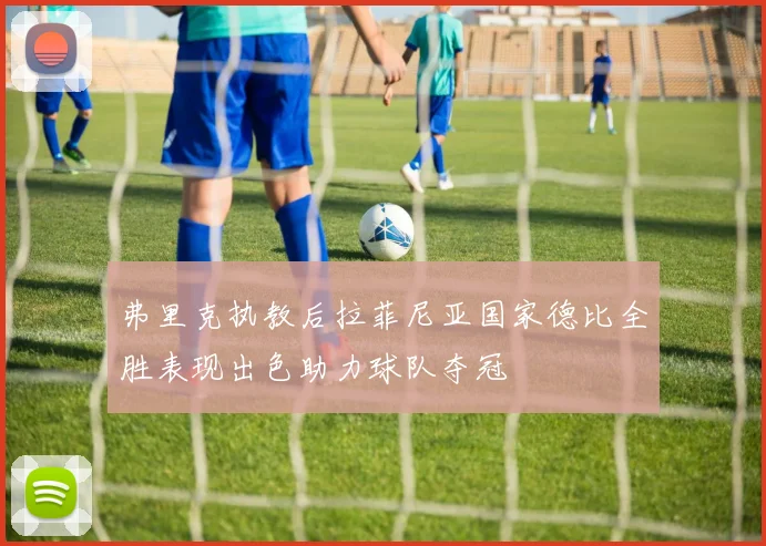 弗里克执教后拉菲尼亚国家德比全胜表现出色助力球队夺冠