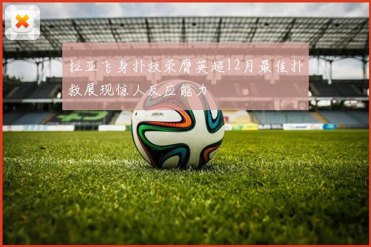拉亚飞身扑救荣膺英超12月最佳扑救展现惊人反应能力