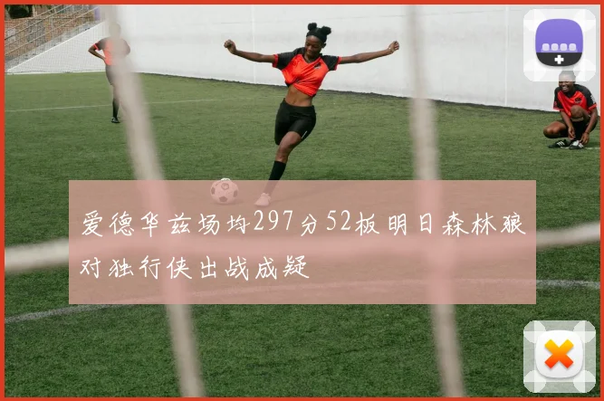 爱德华兹场均297分52板明日森林狼对独行侠出战成疑