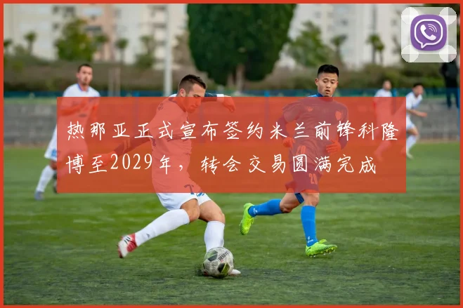 热那亚正式宣布签约米兰前锋科隆博至2029年，转会交易圆满完成