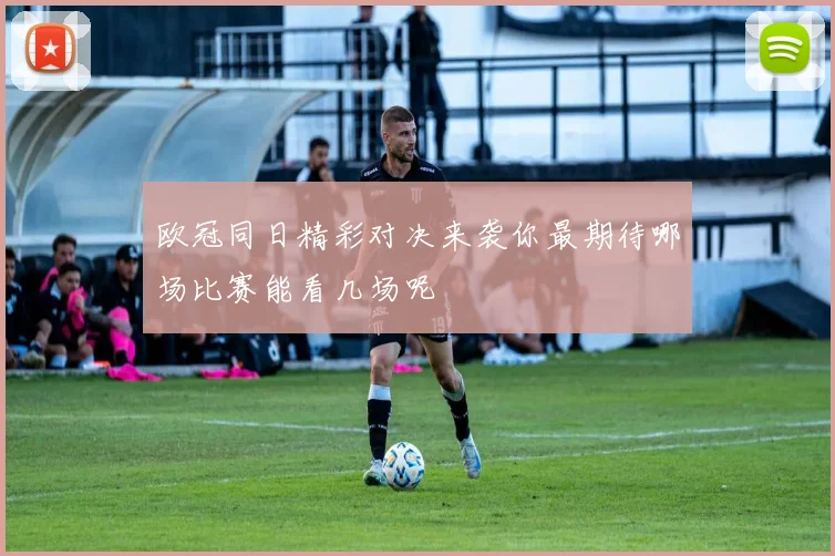 欧冠同日精彩对决来袭你最期待哪场比赛能看几场呢