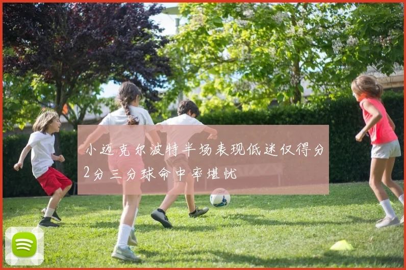 小迈克尔波特半场表现低迷仅得分2分三分球命中率堪忧