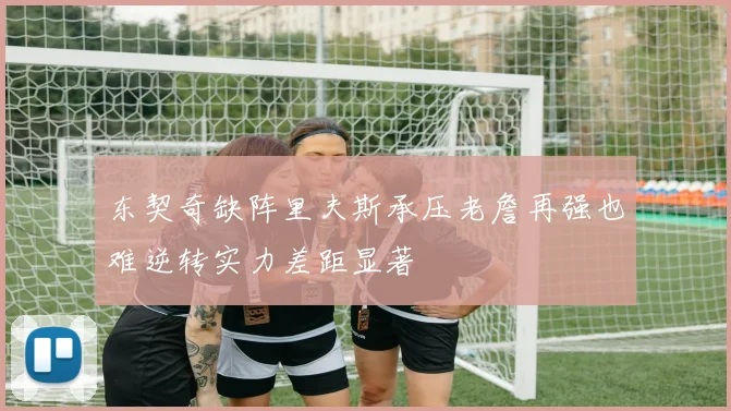 东契奇缺阵里夫斯承压老詹再强也难逆转实力差距显著