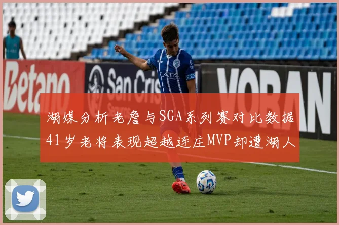 湖媒分析老詹与SGA系列赛对比数据41岁老将表现超越连庄MVP却遭湖人0-2落后