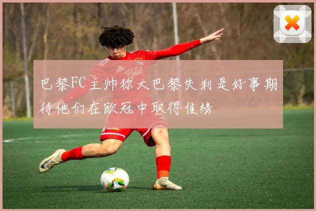 巴黎FC主帅称大巴黎失利是好事期待他们在欧冠中取得佳绩