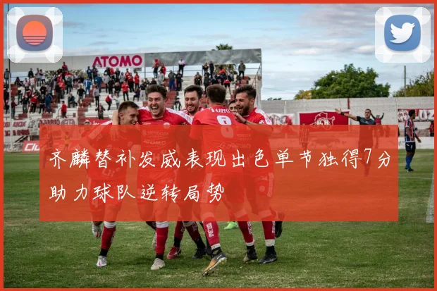 齐麟替补发威表现出色单节独得7分助力球队逆转局势