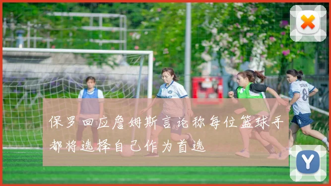 保罗回应詹姆斯言论称每位篮球手都将选择自己作为首选