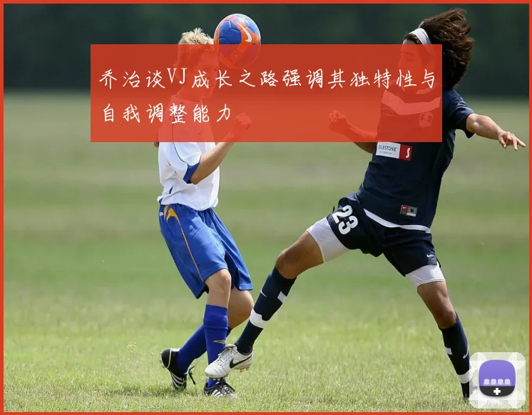 乔治谈VJ成长之路强调其独特性与自我调整能力