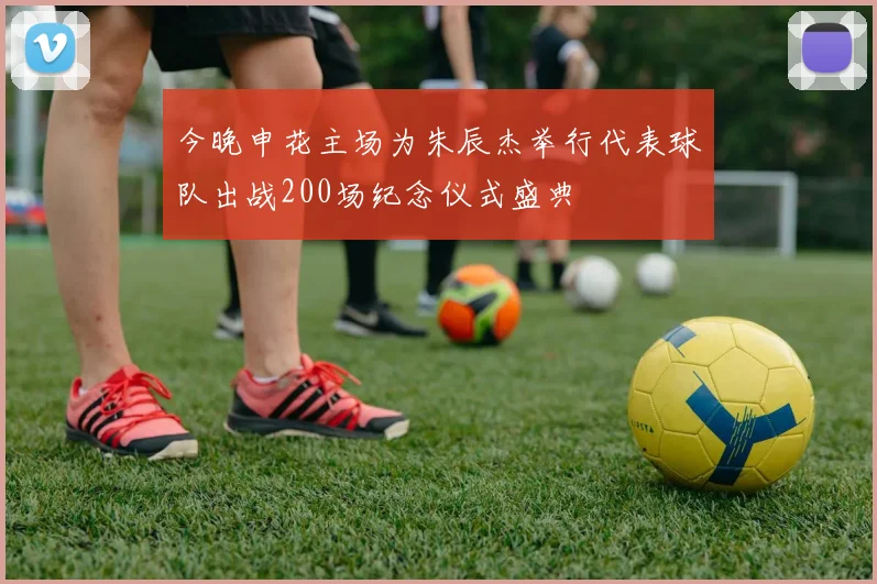 今晚申花主场为朱辰杰举行代表球队出战200场纪念仪式盛典