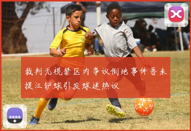 裁判无视禁区内争议倒地事件吾米提江铲球引发球迷热议