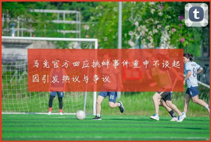 马竞官方回应挑衅事件重申不谈起因引发热议与争议