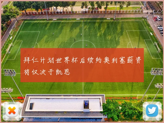 拜仁计划世界杯后续约奥利塞薪资将仅次于凯恩