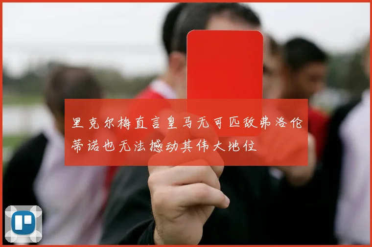 里克尔梅直言皇马无可匹敌弗洛伦蒂诺也无法撼动其伟大地位