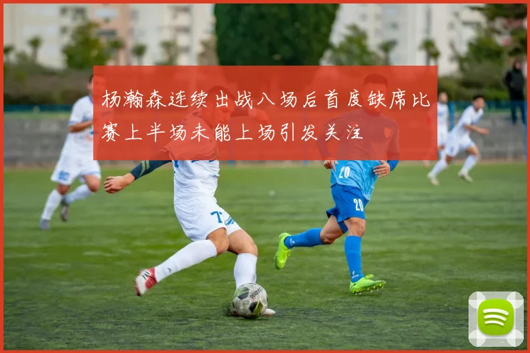 杨瀚森连续出战八场后首度缺席比赛上半场未能上场引发关注