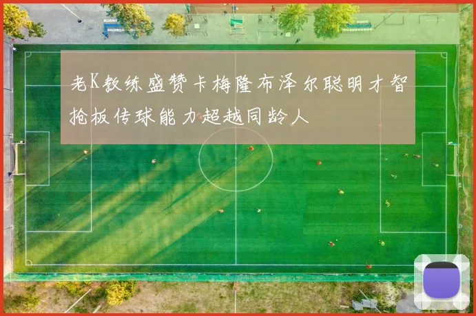 老K教练盛赞卡梅隆布泽尔聪明才智抢板传球能力超越同龄人