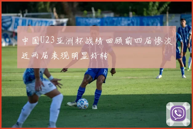 中国U23亚洲杯战绩回顾前四届惨淡近两届表现明显好转