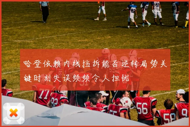 哈登依赖内线挡拆能否逆转局势关键时刻失误频频令人担忧